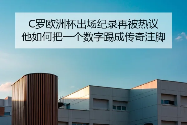 C罗欧洲杯出场纪录再被热议 他如何把一个数字踢成传奇注脚